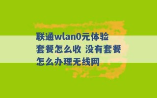 联通wlan0元体验套餐怎么收 没有套餐怎么办理无线网 