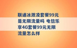 联通冰激凌套餐99元是无限流量吗 电信乐享4G套餐99元无限流量怎么样 