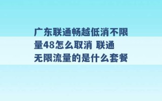 广东联通畅越低消不限量48怎么取消 联通无限流量的是什么套餐 