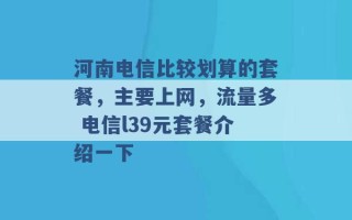 河南电信比较划算的套餐，主要上网，流量多 电信l39元套餐介绍一下 