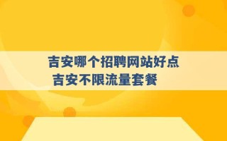 吉安哪个招聘网站好点 吉安不限流量套餐 