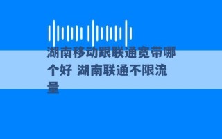 湖南移动跟联通宽带哪个好 湖南联通不限流量 