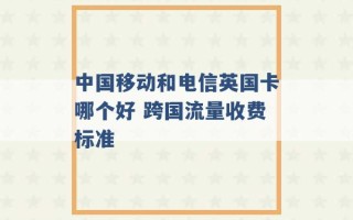 中国移动和电信英国卡哪个好 跨国流量收费标准 