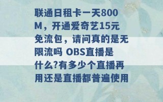 联通日租卡一天800M，开通爱奇艺15元免流包，请问真的是无限流吗 OBS直播是什么?有多少个直播再用还是直播都普遍使用 