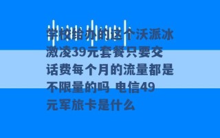 学校给办的这个沃派冰激凌39元套餐只要交话费每个月的流量都是不限量的吗 电信49元军旅卡是什么 