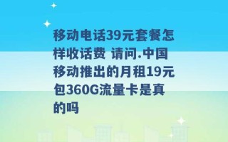 移动电话39元套餐怎样收话费 请问.中国移动推出的月租19元包360G流量卡是真的吗 