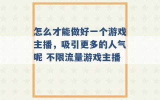 怎么才能做好一个游戏主播，吸引更多的人气呢 不限流量游戏主播 