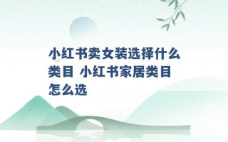 小红书卖女装选择什么类目 小红书家居类目怎么选 