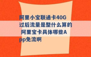 阿里小宝联通卡40G过后流量是整什么算的 阿里宝卡具体哪些App免流啊 