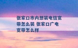 张家口市内想装电信宽带怎么装 张家口广电宽带怎么样 