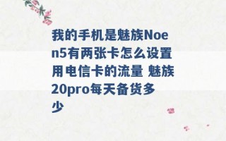 我的手机是魅族Noen5有两张卡怎么设置用电信卡的流量 魅族20pro每天备货多少 