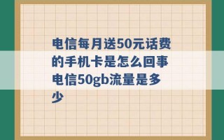 电信每月送50元话费的手机卡是怎么回事 电信50gb流量是多少 