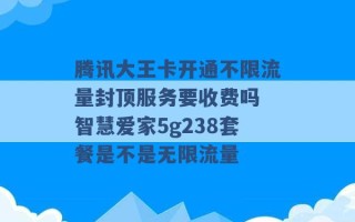 腾讯大王卡开通不限流量封顶服务要收费吗 智慧爱家5g238套餐是不是无限流量 