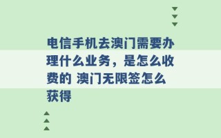 电信手机去澳门需要办理什么业务，是怎么收费的 澳门无限签怎么获得 