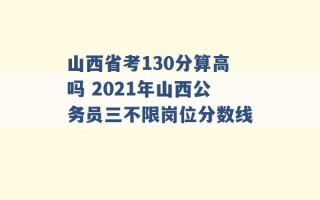 山西省考130分算高吗 2021年山西公务员三不限岗位分数线 