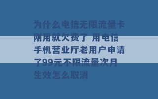 为什么电信无限流量卡刚用就欠费了 用电信手机营业厅老用户申请了99元不限流量次月生效怎么取消 