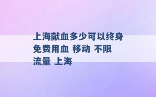 上海献血多少可以终身免费用血 移动 不限流量 上海 