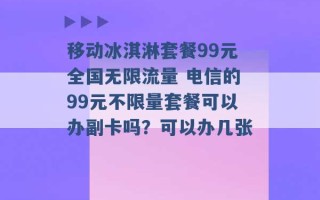 移动冰淇淋套餐99元全国无限流量 电信的99元不限量套餐可以办副卡吗？可以办几张 