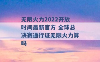 无限火力2022开放时间最新官方 全球总决赛通行证无限火力算吗 