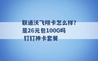 联通沃飞翔卡怎么样？是26元包100G吗 钉钉神卡套餐 