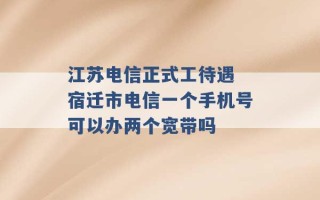 江苏电信正式工待遇 宿迁市电信一个手机号可以办两个宽带吗 