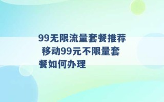 99无限流量套餐推荐 移动99元不限量套餐如何办理 