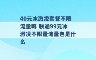 40元冰激凌套餐不限流量嘛 联通99元冰激凌不限量流量包是什么 