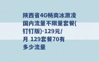 陕西省4G畅爽冰激凌国内流量不限量套餐(钉钉版)-129元/月 129套餐70有多少流量 