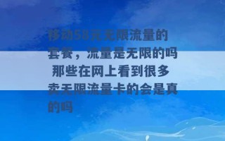 移动58元无限流量的套餐，流量是无限的吗 那些在网上看到很多卖无限流量卡的会是真的吗 