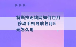 特斯拉无线网如何包月 移动手机导航包月5元怎么用 