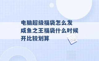 电脑超级福袋怎么发 咸鱼之王福袋什么时候开比较划算 