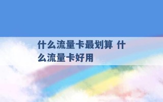 什么流量卡最划算 什么流量卡好用 