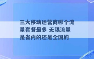 三大移动运营商哪个流量套餐最多 无限流量是省内的还是全国的 