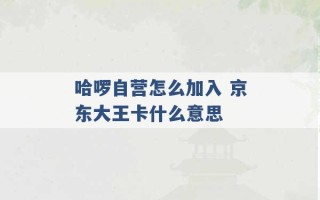 哈啰自营怎么加入 京东大王卡什么意思 