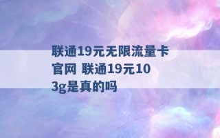 联通19元无限流量卡官网 联通19元103g是真的吗 