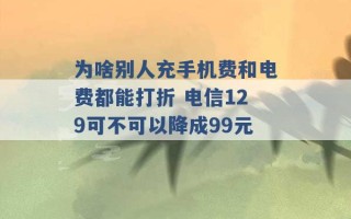 为啥别人充手机费和电费都能打折 电信129可不可以降成99元 