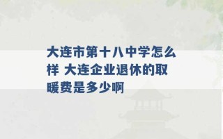 大连市第十八中学怎么样 大连企业退休的取暖费是多少啊 