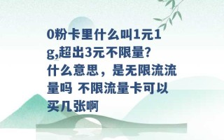 0粉卡里什么叫1元1g,超出3元不限量？什么意思，是无限流流量吗 不限流量卡可以买几张啊 