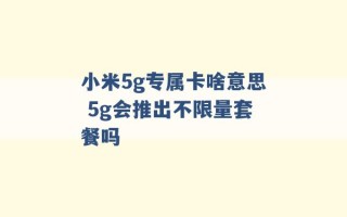 小米5g专属卡啥意思 5g会推出不限量套餐吗 