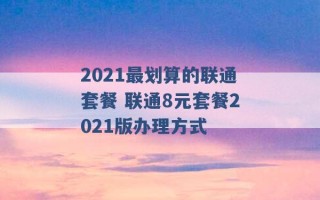 2021最划算的联通套餐 联通8元套餐2021版办理方式 