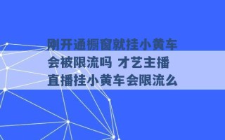 刚开通橱窗就挂小黄车会被限流吗 才艺主播直播挂小黄车会限流么 