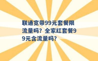 联通宽带99元套餐限流量吗？全家红套餐99元含流量吗？ 