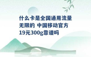 什么卡是全国通用流量无限的 中国移动官方19元300g靠谱吗 