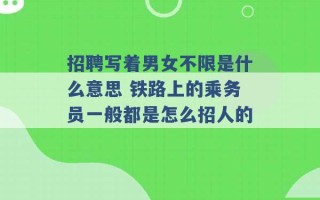 招聘写着男女不限是什么意思 铁路上的乘务员一般都是怎么招人的 