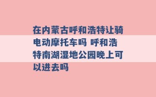 在内蒙古呼和浩特让骑电动摩托车吗 呼和浩特南湖湿地公园晚上可以进去吗 