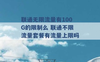 联通无限流量有100G的限制么 联通不限流量套餐有流量上限吗 