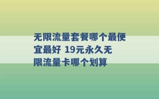 无限流量套餐哪个最便宜最好 19元永久无限流量卡哪个划算 