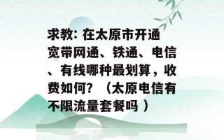 求教: 在太原市开通宽带网通、铁通、电信、有线哪种最划算，收费如何？（太原电信有不限流量套餐吗 ）