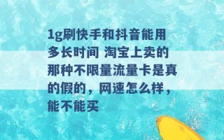 1g刷快手和抖音能用多长时间 淘宝上卖的那种不限量流量卡是真的假的，网速怎么样，能不能买 