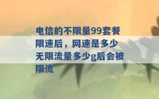 电信的不限量99套餐限速后，网速是多少 无限流量多少g后会被限流 